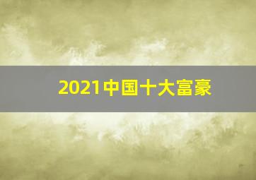 2021中国十大富豪