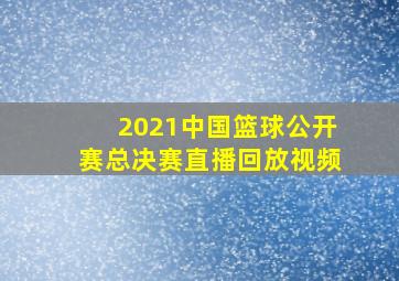 2021中国篮球公开赛总决赛直播回放视频