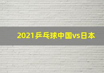 2021乒乓球中国vs日本