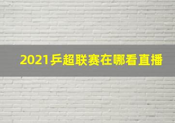 2021乒超联赛在哪看直播