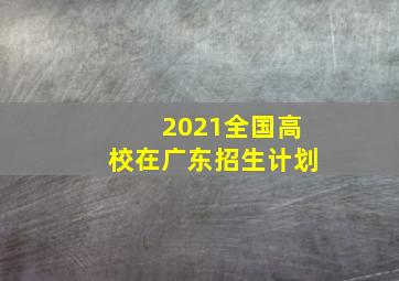 2021全国高校在广东招生计划