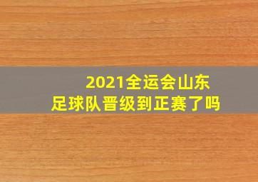 2021全运会山东足球队晋级到正赛了吗