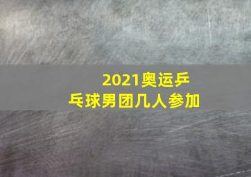 2021奥运乒乓球男团几人参加