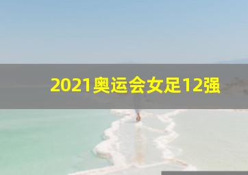 2021奥运会女足12强