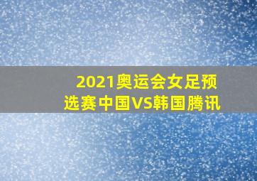 2021奥运会女足预选赛中国VS韩国腾讯