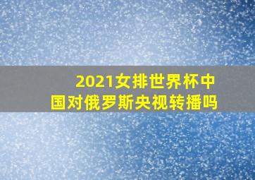 2021女排世界杯中国对俄罗斯央视转播吗