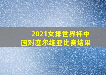 2021女排世界杯中国对塞尔维亚比赛结果