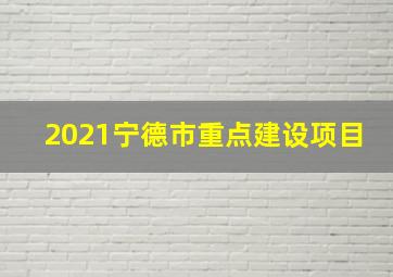 2021宁德市重点建设项目