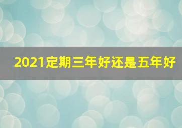 2021定期三年好还是五年好