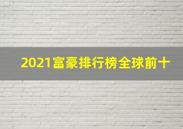 2021富豪排行榜全球前十