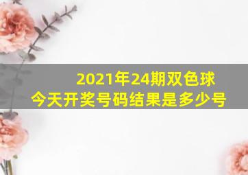 2021年24期双色球今天开奖号码结果是多少号