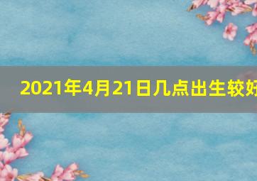 2021年4月21日几点出生较好