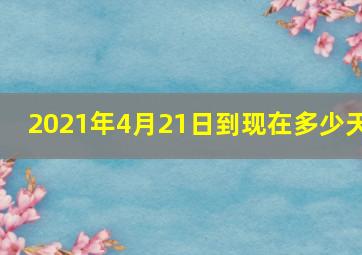 2021年4月21日到现在多少天