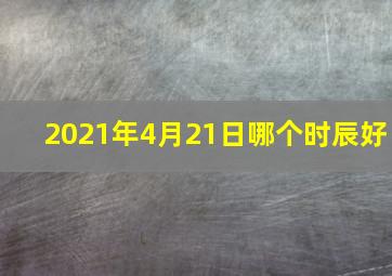 2021年4月21日哪个时辰好