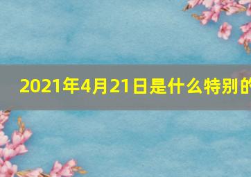 2021年4月21日是什么特别的