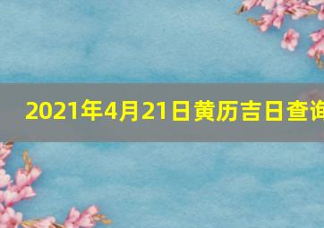 2021年4月21日黄历吉日查询