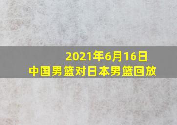 2021年6月16日中国男篮对日本男篮回放