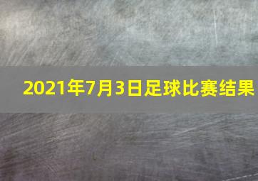 2021年7月3日足球比赛结果