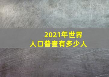 2021年世界人口普查有多少人