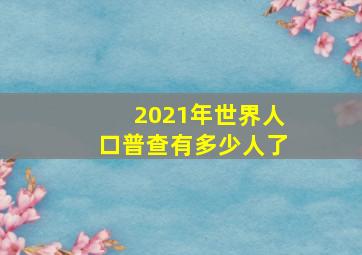 2021年世界人口普查有多少人了