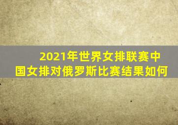 2021年世界女排联赛中国女排对俄罗斯比赛结果如何