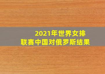 2021年世界女排联赛中国对俄罗斯结果