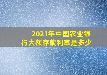 2021年中国农业银行大额存款利率是多少