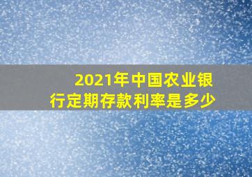 2021年中国农业银行定期存款利率是多少