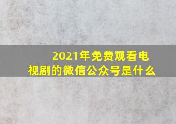 2021年免费观看电视剧的微信公众号是什么