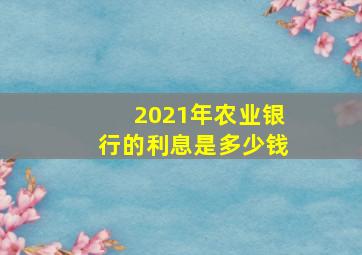 2021年农业银行的利息是多少钱