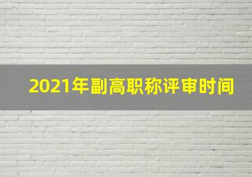 2021年副高职称评审时间