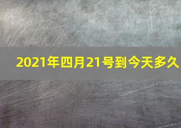 2021年四月21号到今天多久