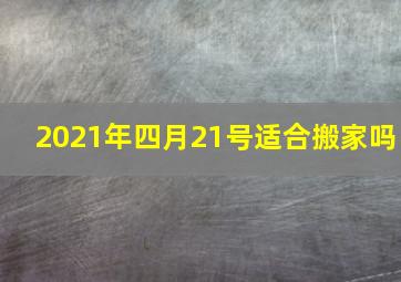 2021年四月21号适合搬家吗