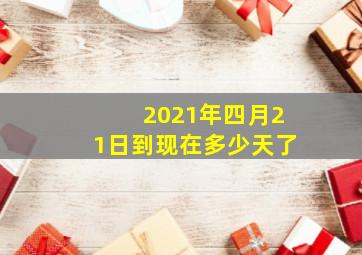 2021年四月21日到现在多少天了