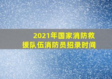 2021年国家消防救援队伍消防员招录时间