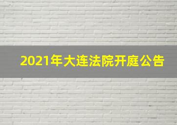 2021年大连法院开庭公告