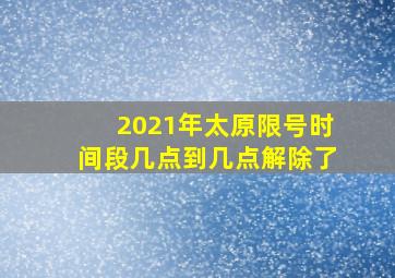 2021年太原限号时间段几点到几点解除了