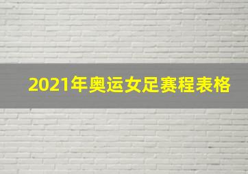 2021年奥运女足赛程表格