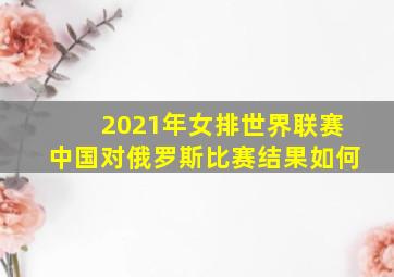 2021年女排世界联赛中国对俄罗斯比赛结果如何