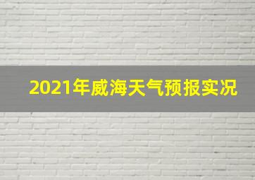 2021年威海天气预报实况