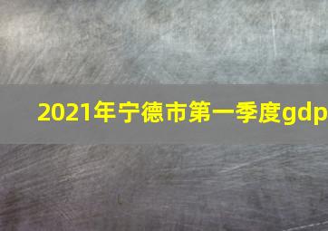 2021年宁德市第一季度gdp