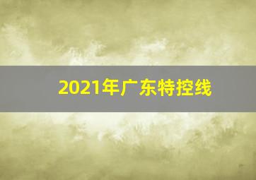 2021年广东特控线