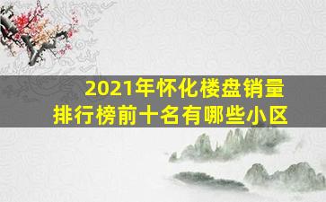 2021年怀化楼盘销量排行榜前十名有哪些小区