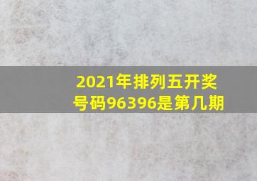 2021年排列五开奖号码96396是第几期