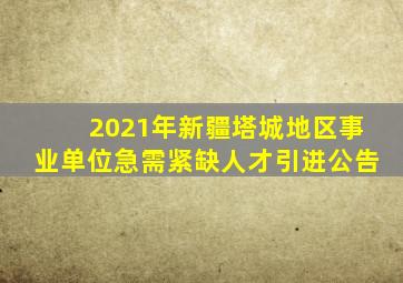 2021年新疆塔城地区事业单位急需紧缺人才引进公告