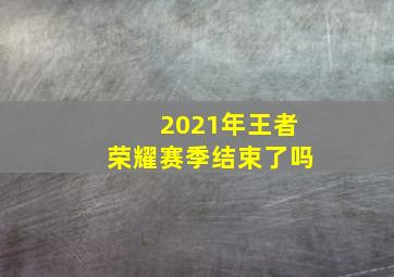 2021年王者荣耀赛季结束了吗