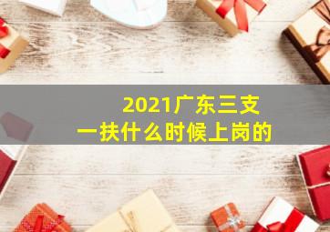 2021广东三支一扶什么时候上岗的