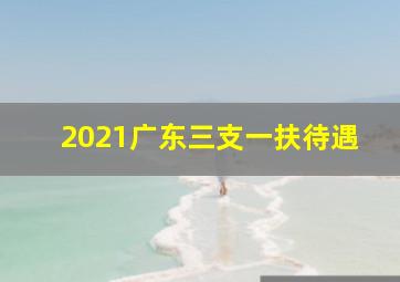 2021广东三支一扶待遇