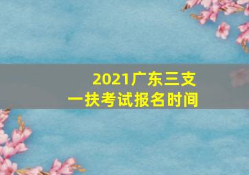 2021广东三支一扶考试报名时间