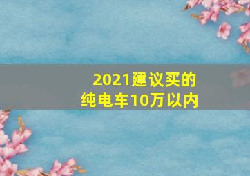 2021建议买的纯电车10万以内